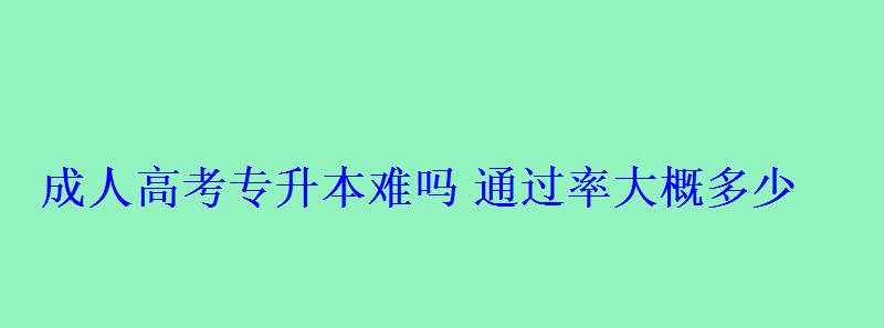 成人高考專升本難嗎通過率大概多少 成人高考專升本難嗎通過率大概多少