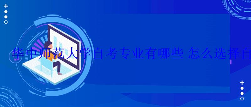華中師范大學自考專業有哪些怎么選擇自考專業 華中師范大學自考專業有哪些怎么選擇自考專業