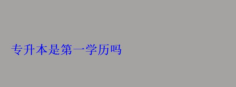 專升本是第一學(xué)歷嗎 專升本是第一學(xué)歷嗎