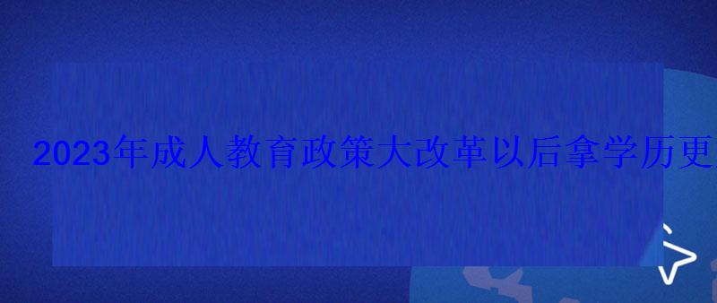2023年成人教育政策大改革以后拿學歷更加困難