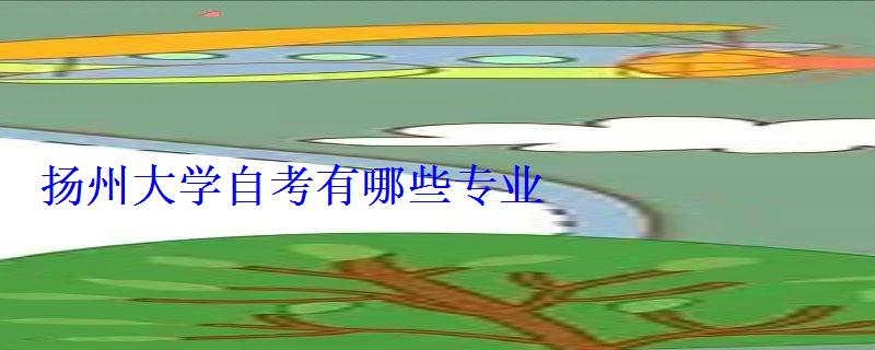揚州大學自考有哪些專業 揚州大學自考有哪些專業