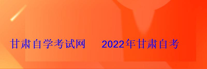 甘肅自學考試網2022年甘肅自考專本科報名招生平臺