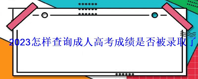 2023怎樣查詢成人高考成績是否被錄取了 2023怎樣查詢成人高考成績是否被錄取了