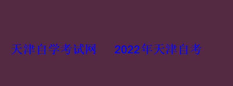 天津自學(xué)考試網(wǎng)2022年天津自考專本科報名招生平臺