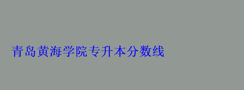 青島黃海學(xué)院專升本分?jǐn)?shù)線
