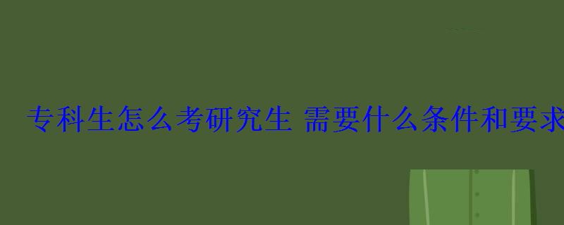 專科生怎么考研究生需要什么條件和要求 專科生怎么考研究生需要什么條件和要求