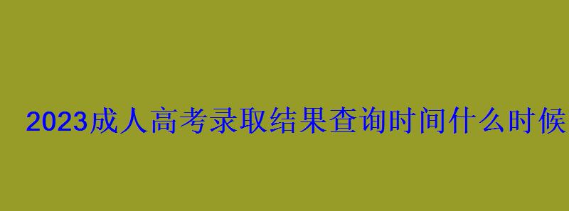 2023成人高考錄取結果查詢時間什么時候出來 2023成人高考錄取結果查詢時間什么時候出來