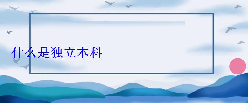 什么是獨立本科 什么是獨立本科