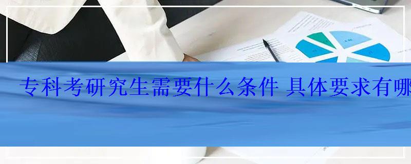 專科考研究生需要什么條件具體要求有哪些 專科考研究生需要什么條件具體要求有哪些