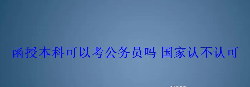 函授本科可以考公務員嗎國家認不認可 函授本科可以考公務員嗎國家認不認可