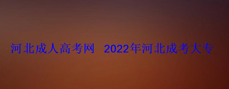 河北成人高考網(wǎng)2022年河北成考大專專升本報名招生 河北成人高考網(wǎng)2022年河北成考大專專升本報名招生