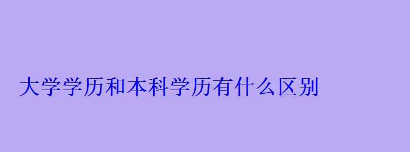 大學(xué)學(xué)歷和本科學(xué)歷有什么區(qū)別 大學(xué)學(xué)歷和本科學(xué)歷有什么區(qū)別