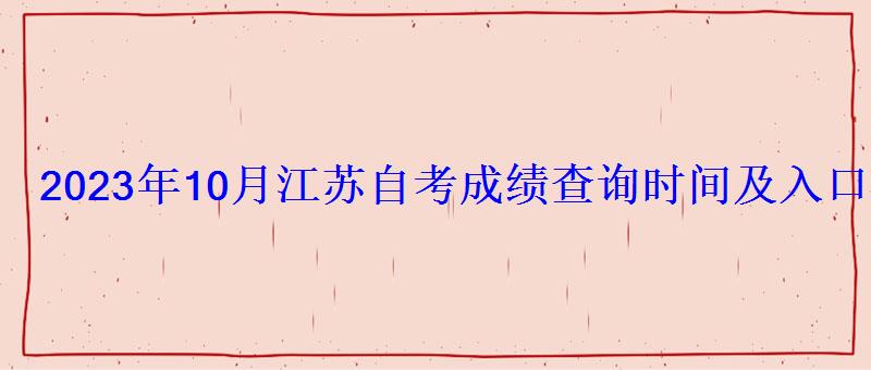 2023年10月江蘇自考成績查詢時間及入口查詢方式 2023年10月江蘇自考成績查詢時間及入口查詢方式