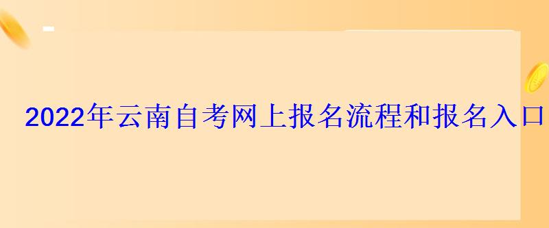 2022年云南自考網上報名流程和報名入口 2022年云南自考網上報名流程和報名入口