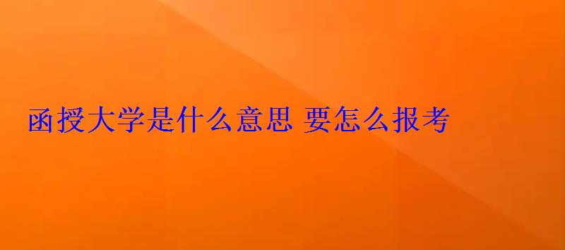 函授大學(xué)是什么意思要怎么報(bào)考 函授大學(xué)是什么意思要怎么報(bào)考