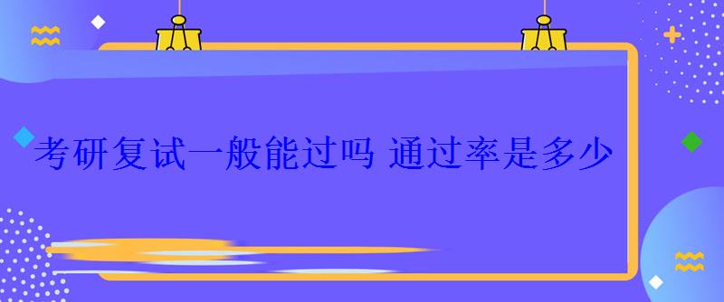 考研復試一般能過嗎通過率是多少 考研復試一般能過嗎通過率是多少