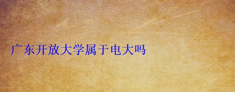 廣東開(kāi)放大學(xué)屬于電大嗎