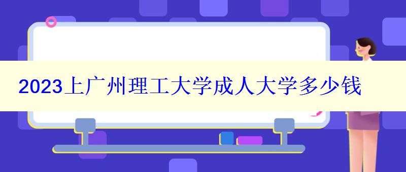 2023上廣州理工大學成人大學多少錢 2023上廣州理工大學成人大學多少錢