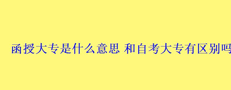 函授大專是什么意思和自考大專有區別嗎 函授大專是什么意思和自考大專有區別嗎
