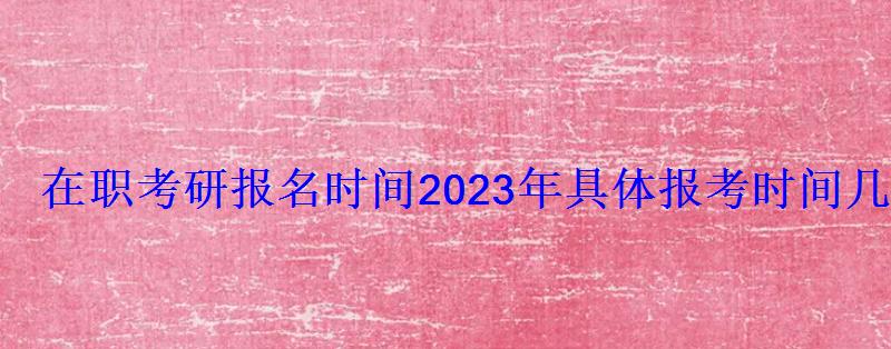 在職考研報名時間2023年具體報考時間幾號開始報考 在職考研報名時間2023年具體報考時間幾號開始報考