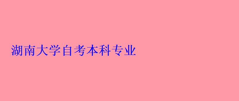 湖南大學(xué)自考本科專業(yè) 湖南大學(xué)自考本科專業(yè)