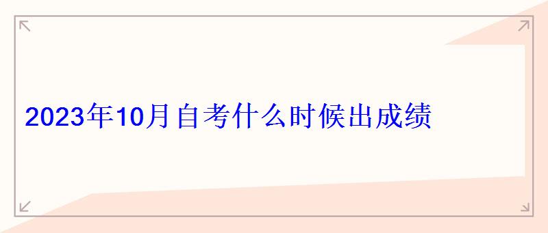 2023年10月自考什么時(shí)候出成績(jī) 2023年10月自考什么時(shí)候出成績(jī)