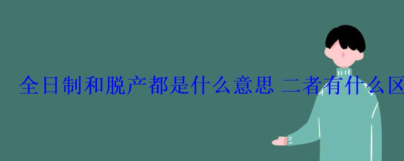 全日制和脫產都是什么意思二者有什么區別 全日制和脫產都是什么意思二者有什么區別