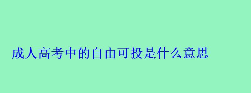 成人高考中的自由可投是什么意思 成人高考中的自由可投是什么意思