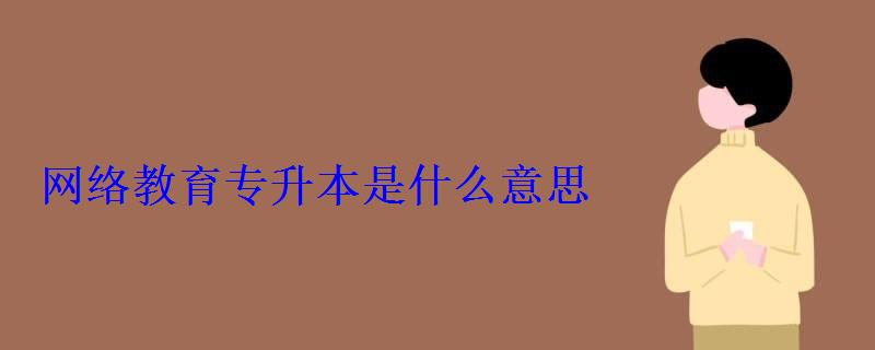 網絡教育專升本是什么意思 網絡教育專升本是什么意思