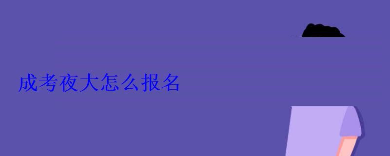 成考夜大怎么報名 成考夜大怎么報名