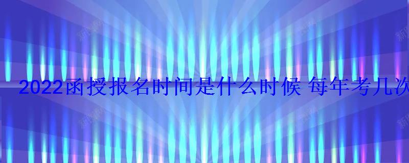 2022函授報名時間是什么時候每年考幾次 2022函授報名時間是什么時候每年考幾次