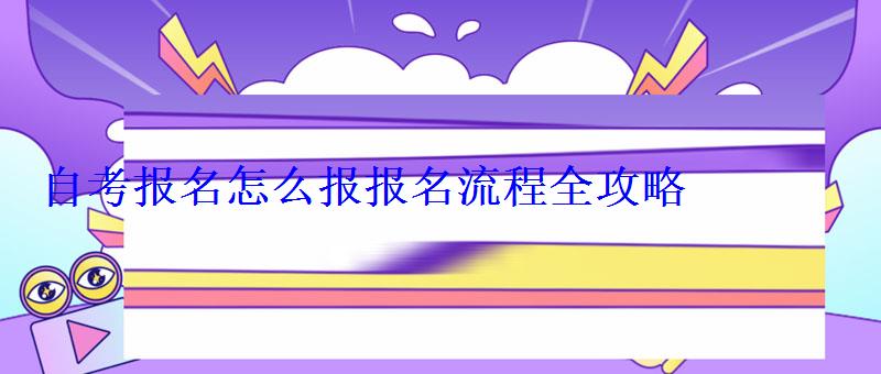 自考報名怎么報報名流程全攻略 自考報名怎么報報名流程全攻略