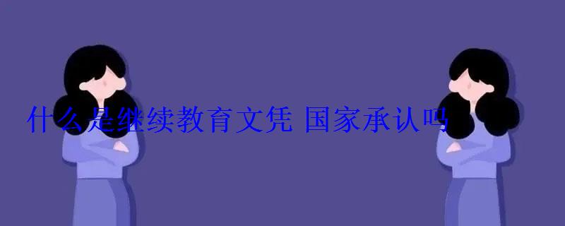 什么是繼續(xù)教育文憑國家承認嗎