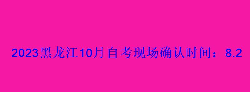 2023黑龍江10月自考現場確認時間:8.26新生報名注冊地點 2023黑龍江10月自考現場確認時間:8.26新生報名注冊地點