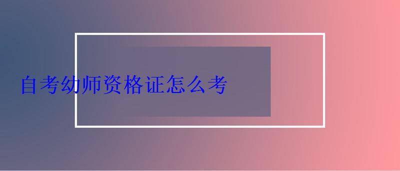 自考幼師資格證怎么考 自考幼師資格證怎么考