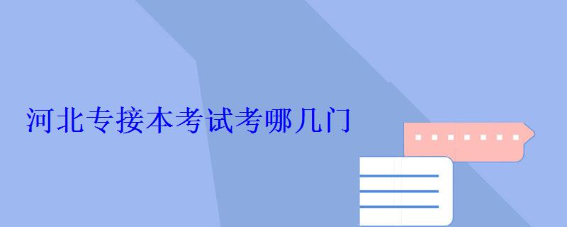 河北專接本考試考哪幾門 河北專接本考試考哪幾門