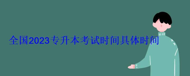 全國2023專升本考試時間具體時間 全國2023專升本考試時間具體時間