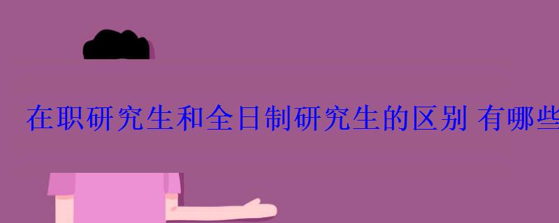 在職研究生和全日制研究生的區別有哪些不同之處 在職研究生和全日制研究生的區別有哪些不同之處