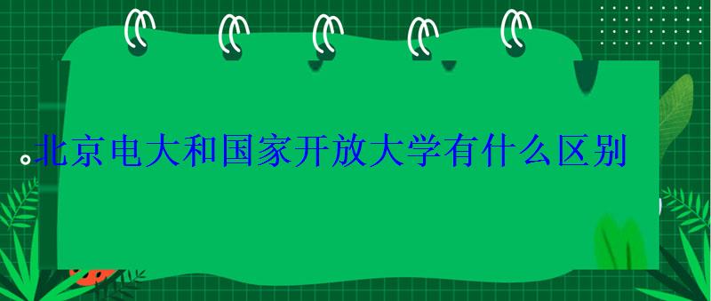 北京電大和國家開放大學有什么區別 北京電大和國家開放大學有什么區別