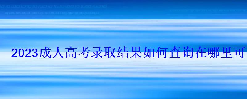 2023成人高考錄取結果如何查詢在哪里可以查到 2023成人高考錄取結果如何查詢在哪里可以查到