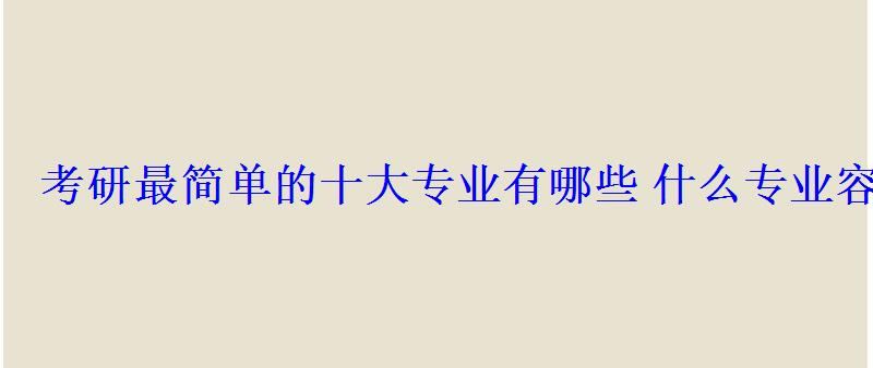 考研最簡(jiǎn)單的十大專業(yè)有哪些什么專業(yè)容易考上 考研最簡(jiǎn)單的十大專業(yè)有哪些什么專業(yè)容易考上
