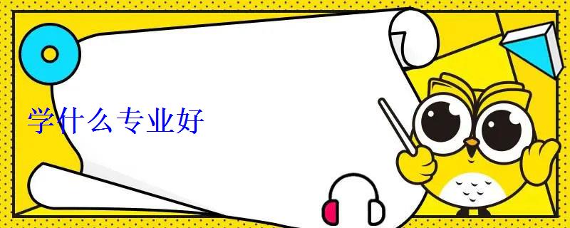 學什么專業好 學什么專業好