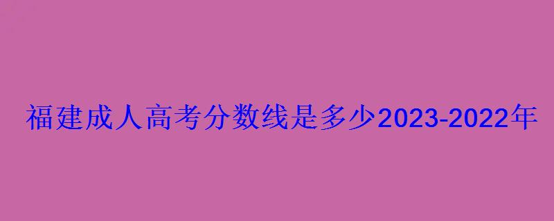 福建成人高考分數線是多少2023-2022年成考錄取分數線一覽表 福建成人高考分數線是多少2023-2022年成考錄取分數線一覽表