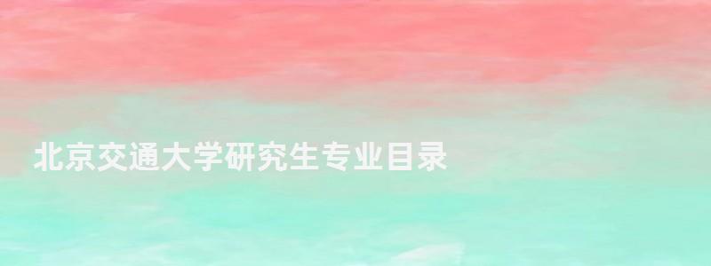 北京交通大學研究生專業目錄,北京交通大學研究生分數線 北京交通大學研究生專業目錄,北京交通大學研究生分數線