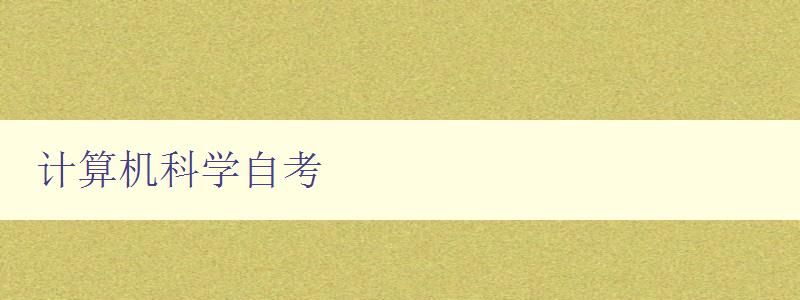 計(jì)算機(jī)科學(xué)自考 自學(xué)計(jì)算機(jī)科學(xué)的必備指南 計(jì)算機(jī)科學(xué)自考 自學(xué)計(jì)算機(jī)科學(xué)的必備指南