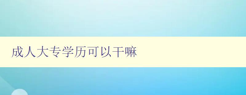 成人大專學(xué)歷可以干嘛 成人大專學(xué)歷可以干嘛