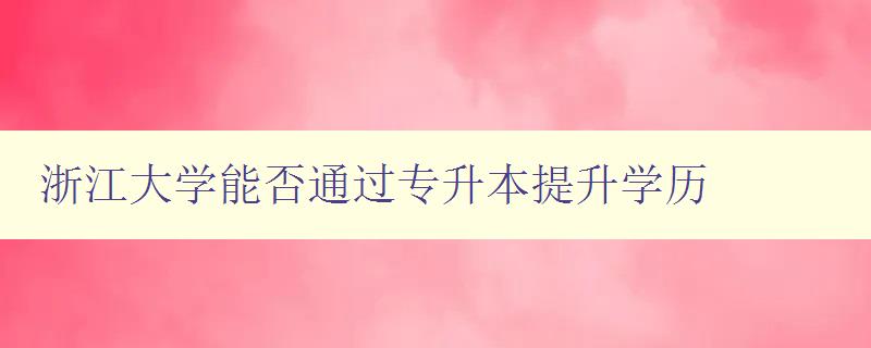 浙江大學能否通過專升本提升學歷 探討浙江大學的專升本政策和要求 浙江大學能否通過專升本提升學歷 探討浙江大學的專升本政策和要求
