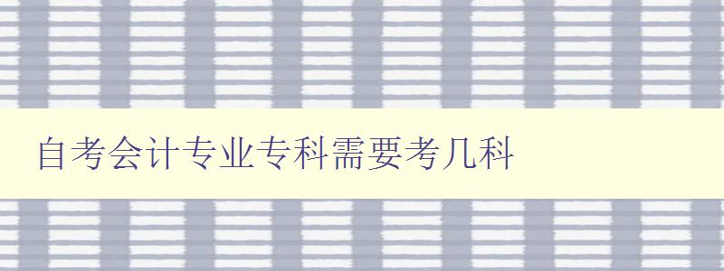 自考會計專業專科需要考幾科 詳解自考會計專業課程設置 自考會計專業專科需要考幾科 詳解自考會計專業課程設置