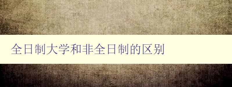 全日制大學和非全日制的區別 詳解大學教育的兩種不同模式 全日制大學和非全日制的區別 詳解大學教育的兩種不同模式
