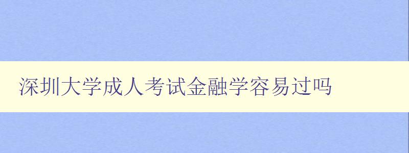 深圳大學成人考試金融學容易過嗎 深圳大學成人考試金融學容易過嗎